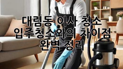 대림동 이사 청소: 입주청소와의 차이점 완벽 정리!